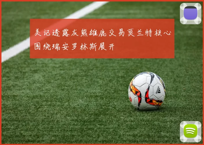 美记透露灰熊雄鹿交易莫兰特核心围绕瑞安罗林斯展开