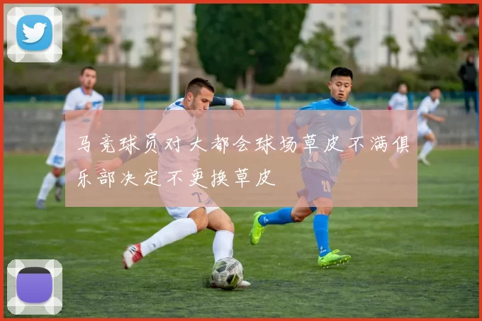 马竞球员对大都会球场草皮不满俱乐部决定不更换草皮