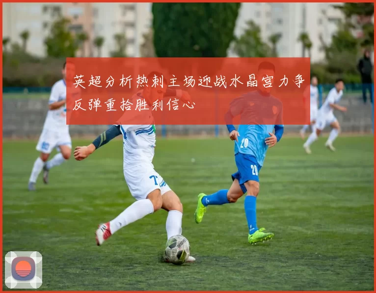英超分析热刺主场迎战水晶宫力争反弹重拾胜利信心