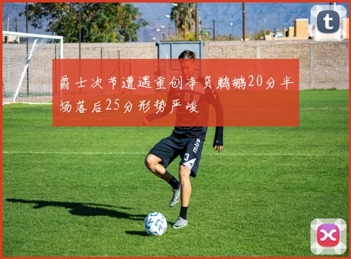 爵士次节遭遇重创净负鹈鹕20分半场落后25分形势严峻