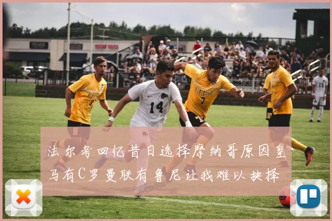 法尔考回忆昔日选择摩纳哥原因皇马有C罗曼联有鲁尼让我难以抉择