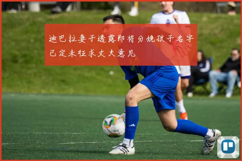 迪巴拉妻子透露即将分娩孩子名字已定未征求丈夫意见
