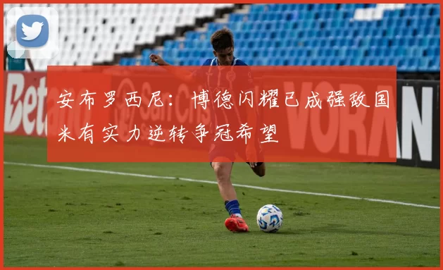 安布罗西尼：博德闪耀已成强敌国米有实力逆转争冠希望