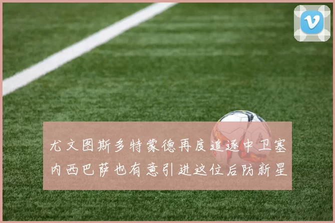 尤文图斯多特蒙德再度追逐中卫塞内西巴萨也有意引进这位后防新星