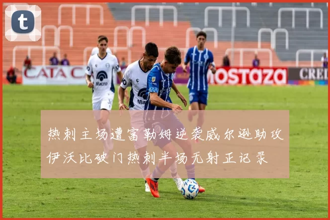 热刺主场遭富勒姆逆袭威尔逊助攻伊沃比破门热刺半场无射正记录
