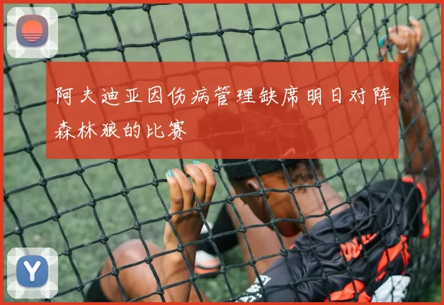 阿夫迪亚因伤病管理缺席明日对阵森林狼的比赛