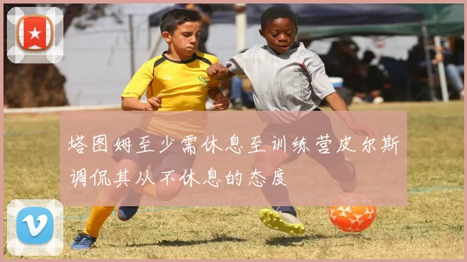 塔图姆至少需休息至训练营皮尔斯调侃其从不休息的态度