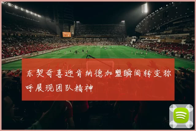 东契奇喜迎肯纳德加盟瞬间转变称呼展现团队精神