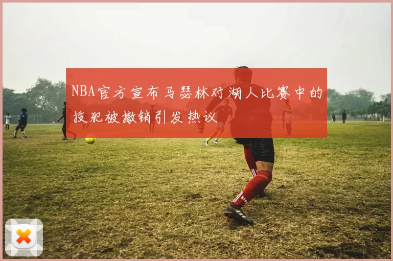 NBA官方宣布马瑟林对湖人比赛中的技犯被撤销引发热议
