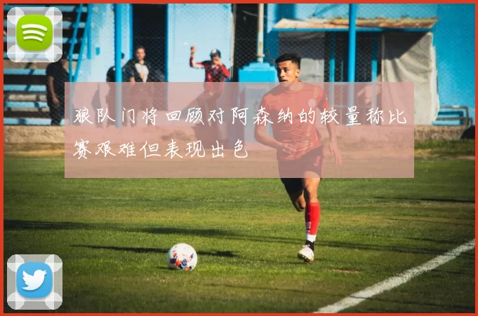 狼队门将回顾对阿森纳的较量称比赛艰难但表现出色