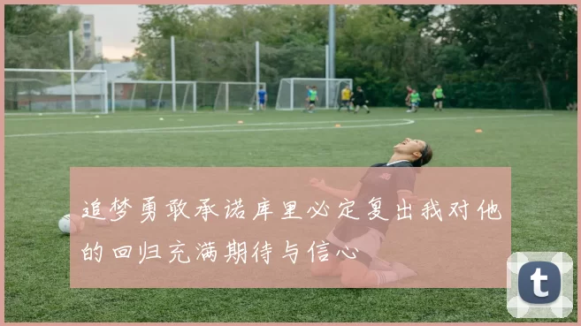 追梦勇敢承诺库里必定复出我对他的回归充满期待与信心