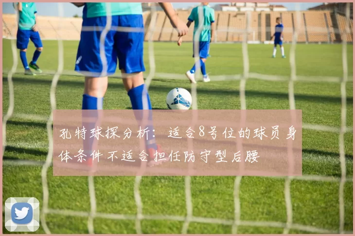 孔特球探分析：适合8号位的球员身体条件不适合担任防守型后腰
