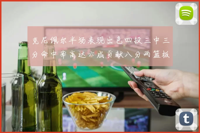 克尼佩尔半场表现出色四投三中三分命中率高达六成贡献八分两篮板