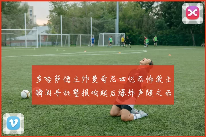 多哈萨德主帅曼奇尼回忆恐怖袭击瞬间手机警报响起后爆炸声随之而来