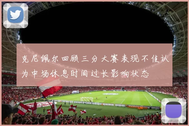 克尼佩尔回顾三分大赛表现不佳认为中场休息时间过长影响状态