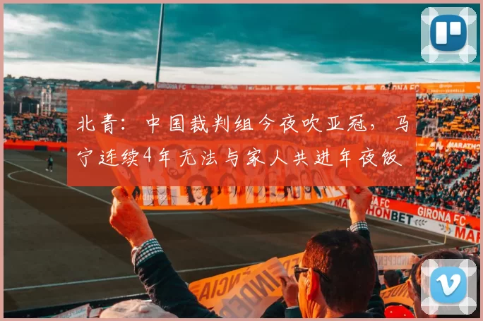 北青：中国裁判组今夜吹亚冠，马宁连续4年无法与家人共进年夜饭