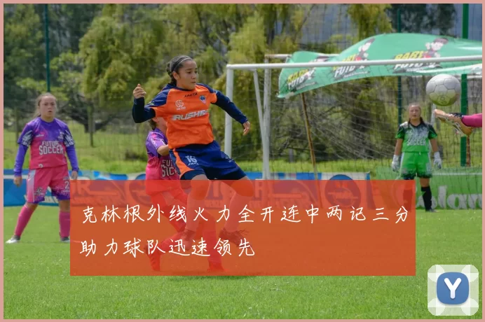 克林根外线火力全开连中两记三分助力球队迅速领先