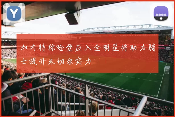 加内特称哈登应入全明星将助力骑士提升米切尔实力