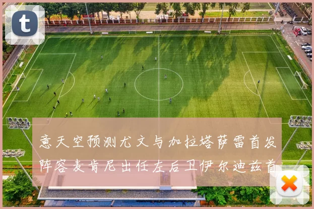 意天空预测尤文与加拉塔萨雷首发阵容麦肯尼出任左后卫伊尔迪兹首发出战