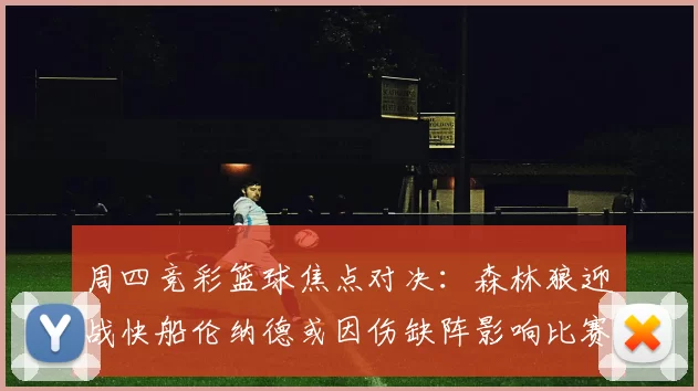 周四竞彩篮球焦点对决：森林狼迎战快船伦纳德或因伤缺阵影响比赛走势