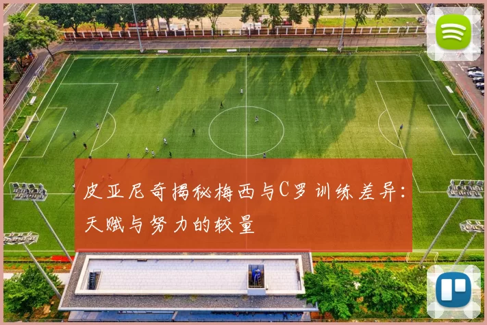皮亚尼奇揭秘梅西与C罗训练差异：天赋与努力的较量