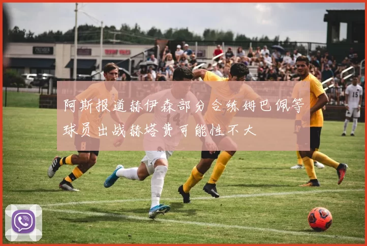 阿斯报道赫伊森部分合练姆巴佩等球员出战赫塔费可能性不大