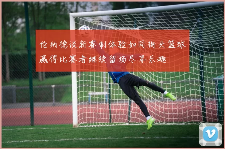 伦纳德谈新赛制体验如同街头篮球赢得比赛者继续留场尽享乐趣