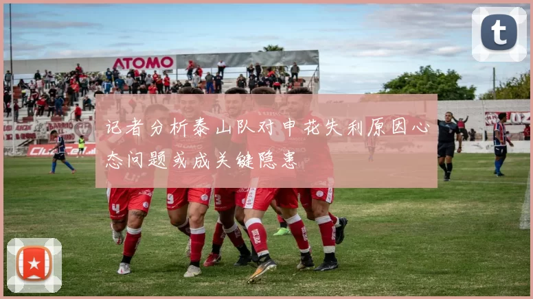 记者分析泰山队对申花失利原因心态问题或成关键隐患