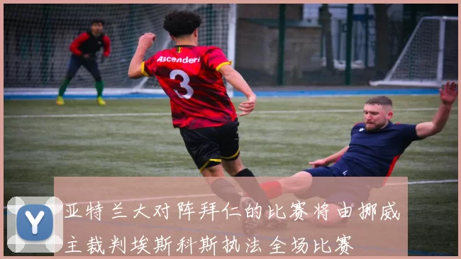 亚特兰大对阵拜仁的比赛将由挪威主裁判埃斯科斯执法全场比赛
