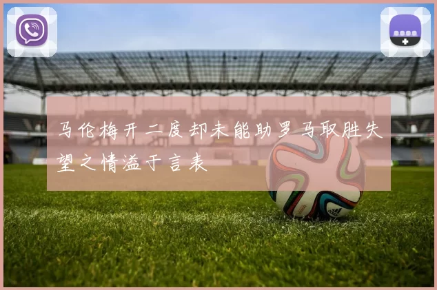 马伦梅开二度却未能助罗马取胜失望之情溢于言表