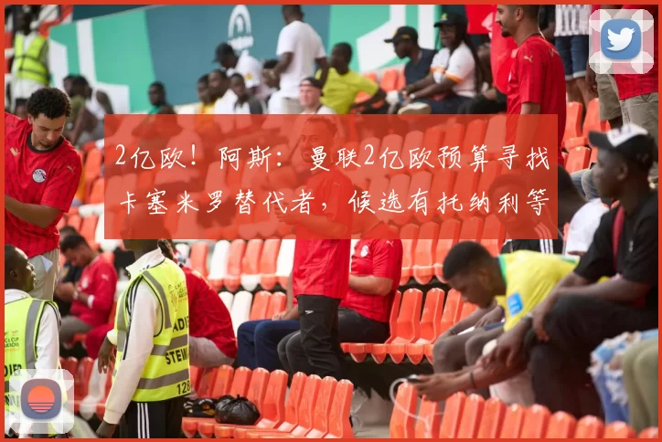 2亿欧！阿斯：曼联2亿欧预算寻找卡塞米罗替代者，候选有托纳利等