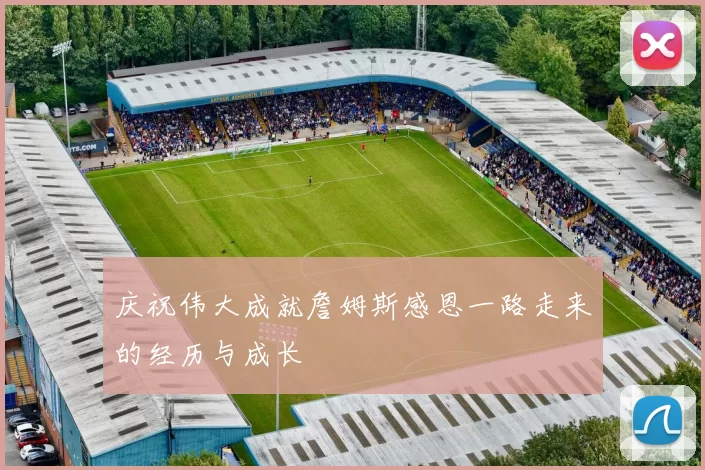 庆祝伟大成就詹姆斯感恩一路走来的经历与成长