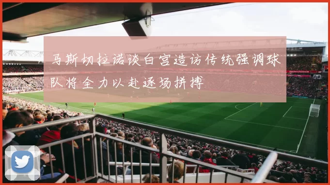 马斯切拉诺谈白宫造访传统强调球队将全力以赴逐场拼搏