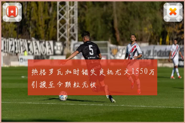热格罗瓦加时错失良机尤文1550万引援至今颗粒无收