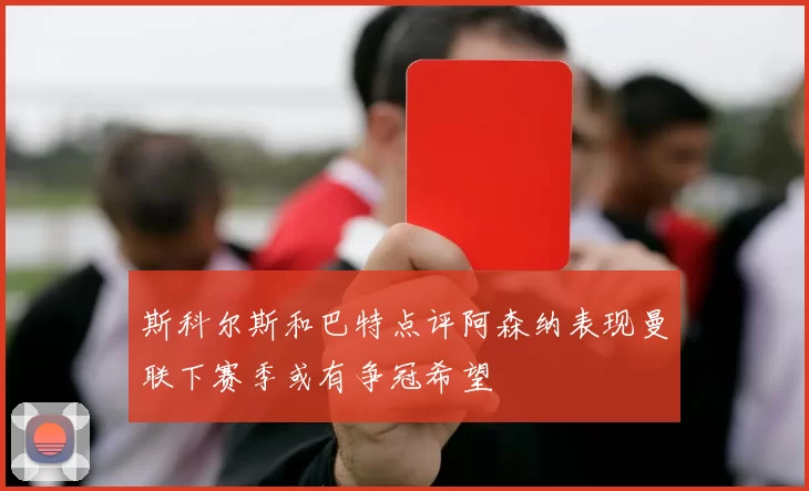 斯科尔斯和巴特点评阿森纳表现曼联下赛季或有争冠希望