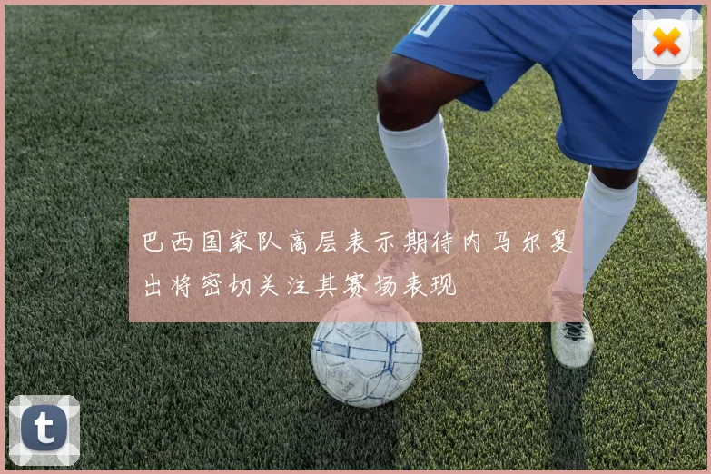 巴西国家队高层表示期待内马尔复出将密切关注其赛场表现