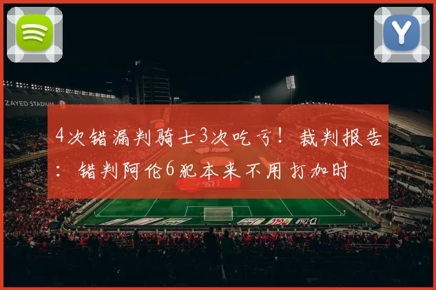 4次错漏判骑士3次吃亏！裁判报告：错判阿伦6犯本来不用打加时