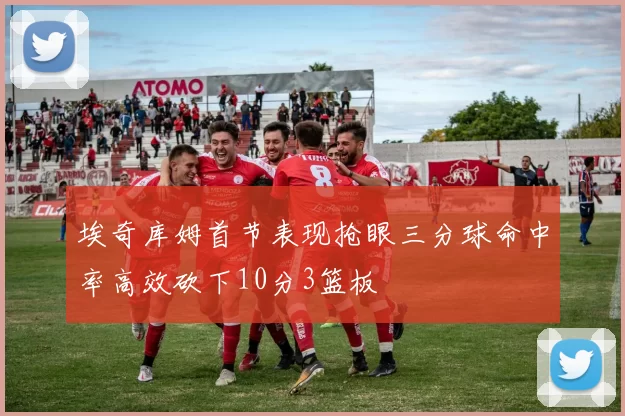 埃奇库姆首节表现抢眼三分球命中率高效砍下10分3篮板