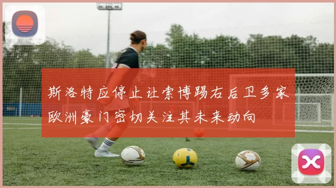斯洛特应停止让索博踢右后卫多家欧洲豪门密切关注其未来动向